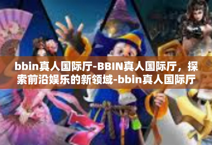 bbin真人国际厅-BBIN真人国际厅，探索前沿娱乐的新领域-bbin真人国际厅