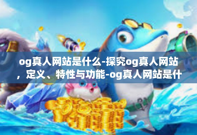 og真人网站是什么-探究og真人网站，定义、特性与功能-og真人网站是什么