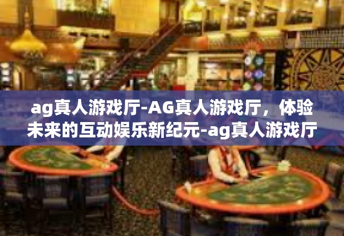ag真人游戏厅-AG真人游戏厅，体验未来的互动娱乐新纪元-ag真人游戏厅