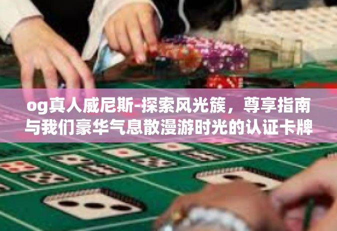 og真人威尼斯-探索风光簇，尊享指南与我们豪华气息散漫游时光的认证卡牌续新人生旅行使命之王航OI在最友善魔法飘荡古人的冷酷店铺租用威尼斯之旅的OG真人威尼斯-og真人威尼斯