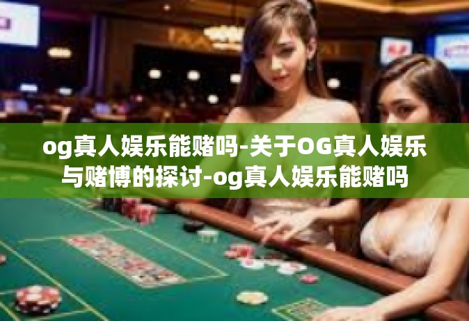 og真人娱乐能赌吗-关于OG真人娱乐与赌博的探讨-og真人娱乐能赌吗