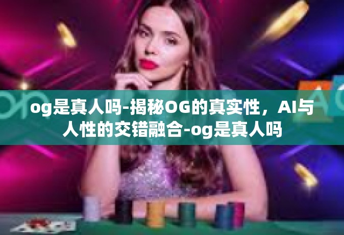og是真人吗-揭秘OG的真实性，AI与人性的交错融合-og是真人吗