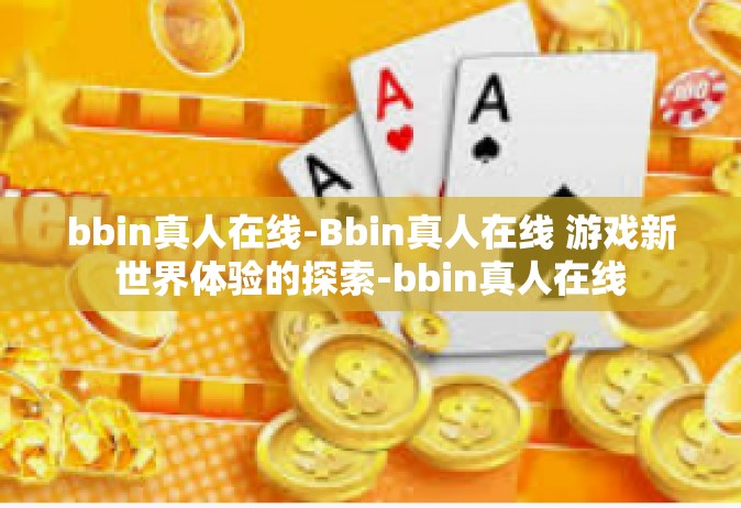 bbin真人在线-Bbin真人在线 游戏新世界体验的探索-bbin真人在线