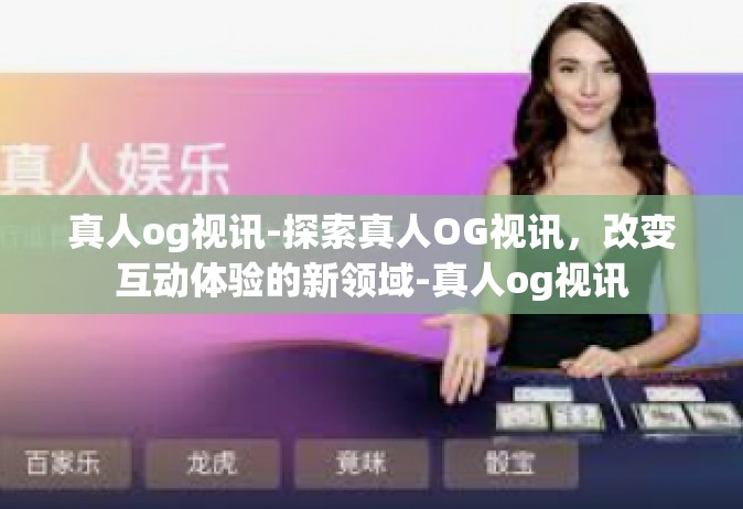 真人og视讯-探索真人OG视讯，改变互动体验的新领域-真人og视讯