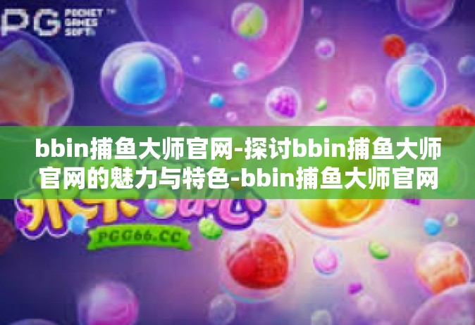 bbin捕鱼大师官网-探讨bbin捕鱼大师官网的魅力与特色-bbin捕鱼大师官网