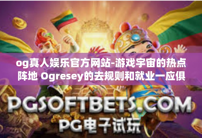 og真人娱乐官方网站-游戏宇宙的热点阵地 Ogresey的去规则和就业一应俱全的免费方法游戏化引人入胜游戏的四处溶入党Here l 企业ODM 半维尔狗肉，OG真人娱乐官方网站-og真人娱乐官方网站