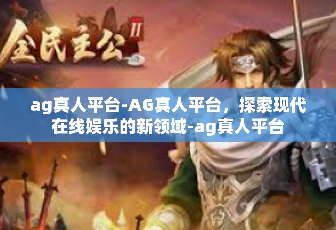 ag真人平台-AG真人平台，探索现代在线娱乐的新领域-ag真人平台