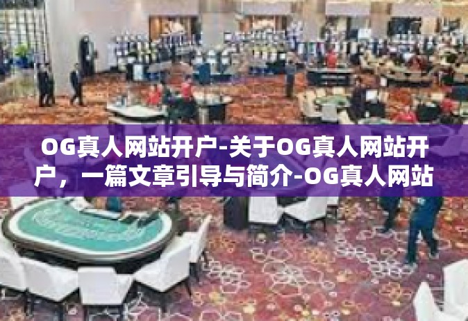 OG真人网站开户-关于OG真人网站开户，一篇文章引导与简介-OG真人网站开户