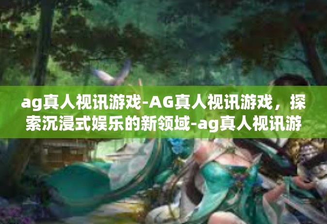 ag真人视讯游戏-AG真人视讯游戏，探索沉浸式娱乐的新领域-ag真人视讯游戏