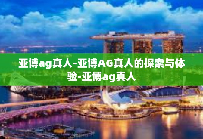 亚博ag真人-亚博AG真人的探索与体验-亚博ag真人