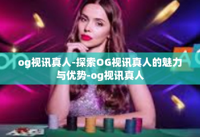 og视讯真人-探索OG视讯真人的魅力与优势-og视讯真人