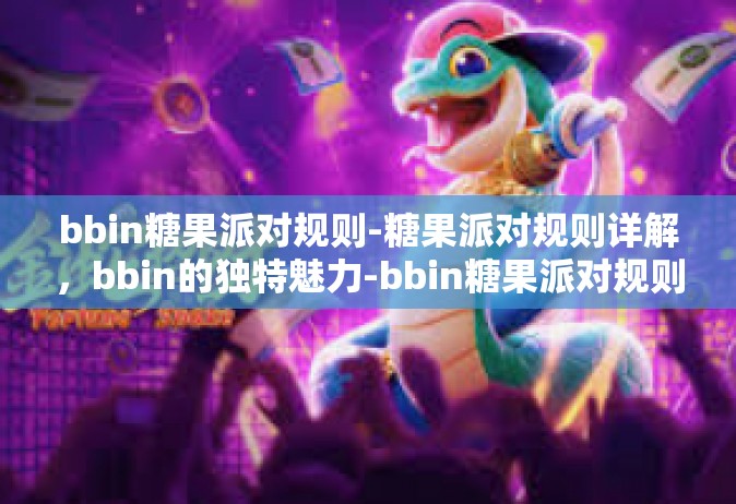 bbin糖果派对规则-糖果派对规则详解，bbin的独特魅力-bbin糖果派对规则