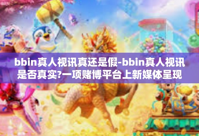 bbin真人视讯真还是假-bbin真人视讯是否真实?一项赌博平台上新媒体呈现模式的探询。bbin真人视讯真还是假