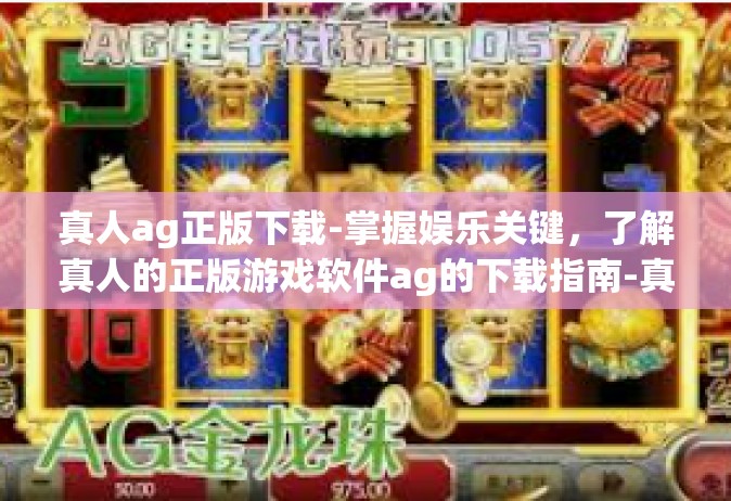 真人ag正版下载-掌握娱乐关键，了解真人的正版游戏软件ag的下载指南-真人ag正版下载
