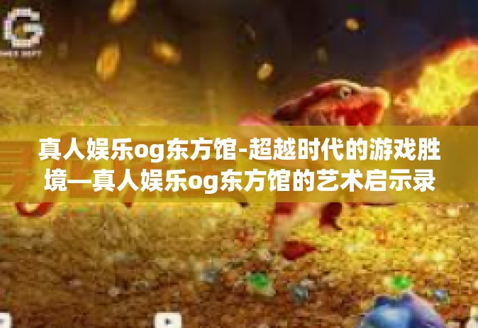 真人娱乐og东方馆-超越时代的游戏胜境—真人娱乐og东方馆的艺术启示录-真人娱乐og东方馆