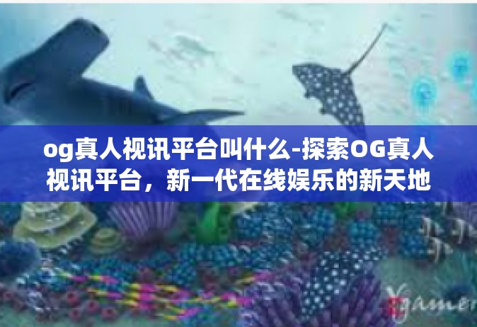 og真人视讯平台叫什么-探索OG真人视讯平台，新一代在线娱乐的新天地-og真人视讯平台叫什么
