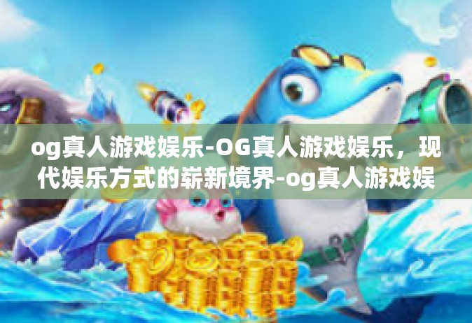 og真人游戏娱乐-OG真人游戏娱乐，现代娱乐方式的崭新境界-og真人游戏娱乐