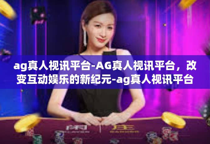ag真人视讯平台-AG真人视讯平台，改变互动娱乐的新纪元-ag真人视讯平台