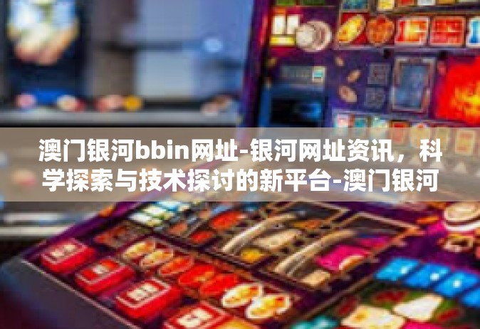 澳门银河bbin网址-银河网址资讯，科学探索与技术探讨的新平台-澳门银河bbin网址