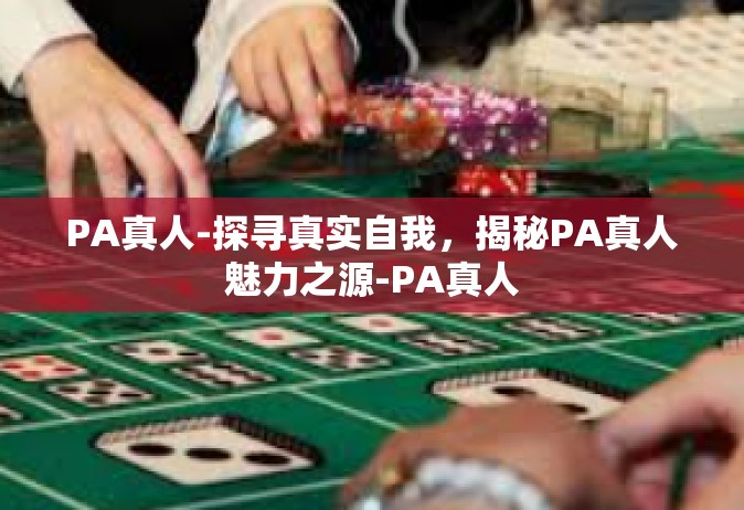 PA真人-探寻真实自我，揭秘PA真人魅力之源-PA真人