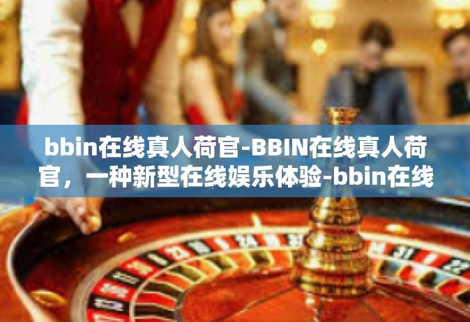bbin在线真人荷官-BBIN在线真人荷官，一种新型在线娱乐体验-bbin在线真人荷官