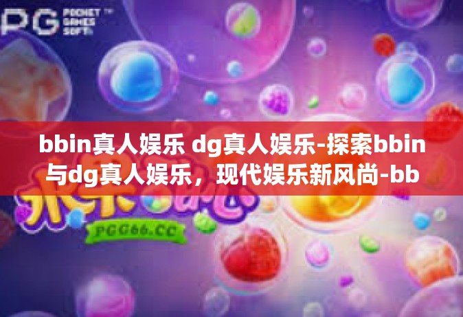 bbin真人娱乐 dg真人娱乐-探索bbin与dg真人娱乐，现代娱乐新风尚-bbin真人娱乐 dg真人娱乐