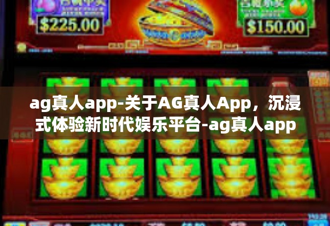 ag真人app-关于AG真人App，沉浸式体验新时代娱乐平台-ag真人app