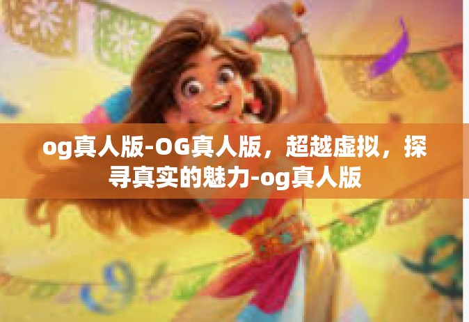 og真人版-OG真人版，超越虚拟，探寻真实的魅力-og真人版