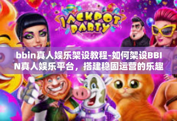 bbin真人娱乐架设教程-如何架设BBIN真人娱乐平台，搭建稳固运营的乐趣领域全面解析指南-bbin真人娱乐架设教程