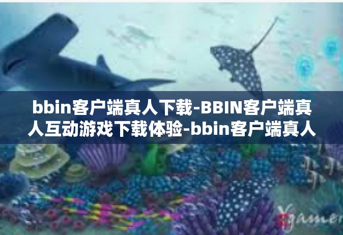 bbin客户端真人下载-BBIN客户端真人互动游戏下载体验-bbin客户端真人下载