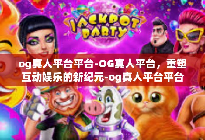 og真人平台平台-OG真人平台，重塑互动娱乐的新纪元-og真人平台平台