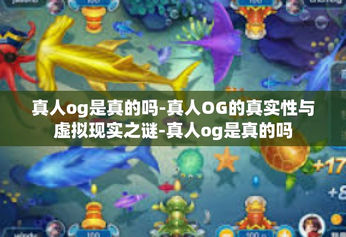 真人og是真的吗-真人OG的真实性与虚拟现实之谜-真人og是真的吗
