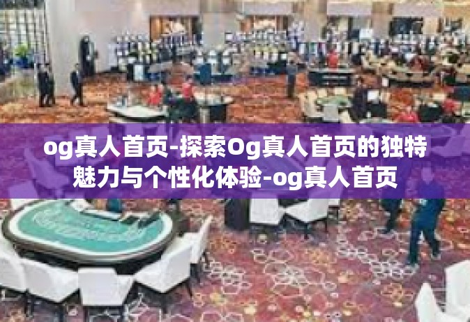 og真人首页-探索Og真人首页的独特魅力与个性化体验-og真人首页