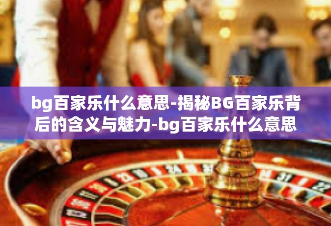 bg百家乐什么意思-揭秘BG百家乐背后的含义与魅力-bg百家乐什么意思