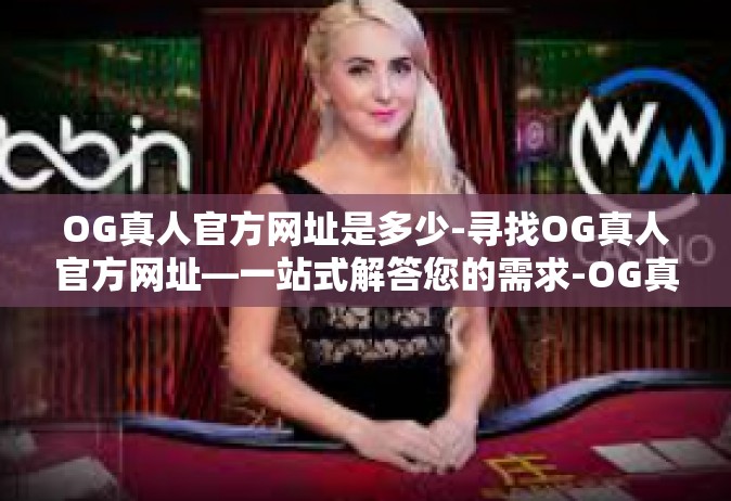 OG真人官方网址是多少-寻找OG真人官方网址—一站式解答您的需求-OG真人官方网址是多少