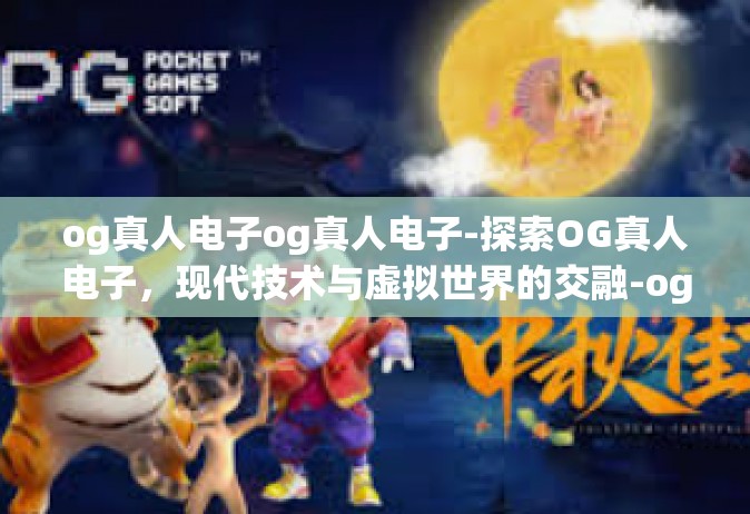 og真人电子og真人电子-探索OG真人电子，现代技术与虚拟世界的交融-og真人电子og真人电子