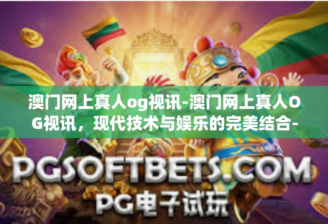 澳门网上真人og视讯-澳门网上真人OG视讯，现代技术与娱乐的完美结合-澳门网上真人og视讯