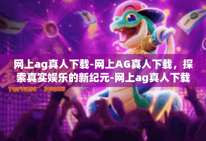网上ag真人下载-网上AG真人下载，探索真实娱乐的新纪元-网上ag真人下载