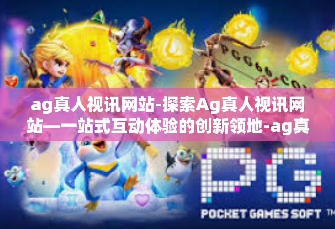 ag真人视讯网站-探索Ag真人视讯网站—一站式互动体验的创新领地-ag真人视讯网站