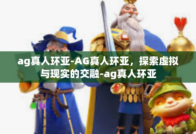 ag真人环亚-AG真人环亚，探索虚拟与现实的交融-ag真人环亚