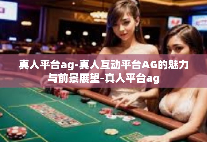 真人平台ag-真人互动平台AG的魅力与前景展望-真人平台ag