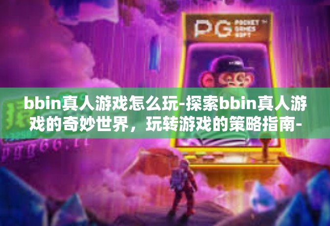 bbin真人游戏怎么玩-探索bbin真人游戏的奇妙世界，玩转游戏的策略指南-bbin真人游戏怎么玩