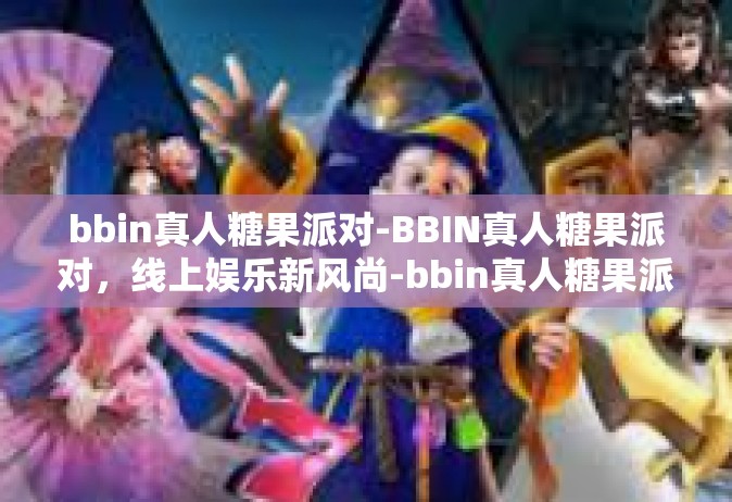 bbin真人糖果派对-BBIN真人糖果派对，线上娱乐新风尚-bbin真人糖果派对