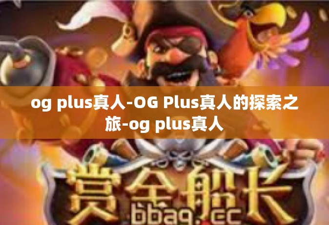 og plus真人-OG Plus真人的探索之旅-og plus真人