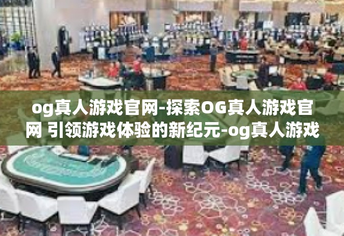 og真人游戏官网-探索OG真人游戏官网 引领游戏体验的新纪元-og真人游戏官网