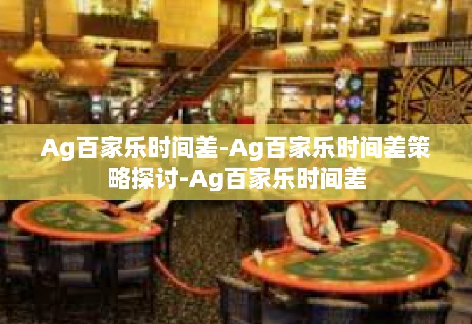Ag百家乐时间差-Ag百家乐时间差策略探讨-Ag百家乐时间差