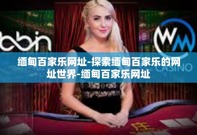 缅甸百家乐网址-探索缅甸百家乐的网址世界-缅甸百家乐网址