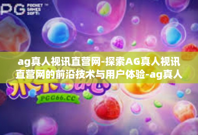 ag真人视讯直营网-探索AG真人视讯直营网的前沿技术与用户体验-ag真人视讯直营网