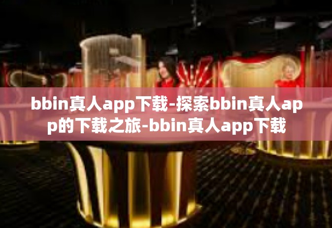 bbin真人app下载-探索bbin真人app的下载之旅-bbin真人app下载