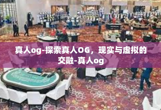 真人og-探索真人OG，现实与虚拟的交融-真人og